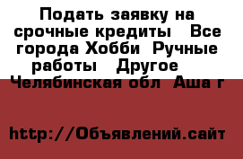 Подать заявку на срочные кредиты - Все города Хобби. Ручные работы » Другое   . Челябинская обл.,Аша г.